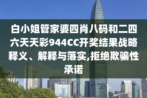 白小姐管家婆四肖八碼和二四六天天彩944CC開(kāi)獎(jiǎng)結(jié)果戰(zhàn)略釋義、解釋與落實(shí),拒絕欺騙性承諾