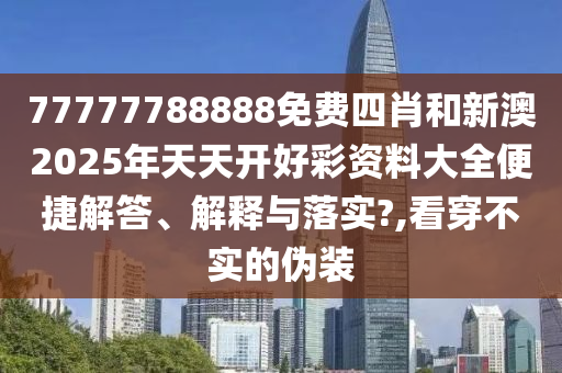 77777788888免費(fèi)四肖和新澳2025年天天開好彩資料大全便捷解答、解釋與落實(shí)?,看穿不實(shí)的偽裝