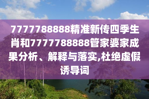 7777788888精準新傳四季生肖和7777788888管家婆家成果分析、解釋與落實,杜絕虛假誘導(dǎo)詞
