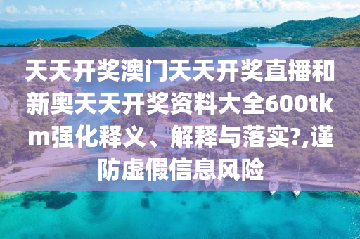 天天開獎澳門天天開獎直播和新奧天天開獎資料大全600tkm強(qiáng)化釋義、解釋與落實(shí)?,謹(jǐn)防虛假信息風(fēng)險
