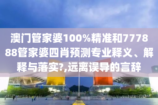 澳門管家婆100%精準(zhǔn)和777888管家婆四肖預(yù)測專業(yè)釋義、解釋與落實?,遠(yuǎn)離誤導(dǎo)的言辭