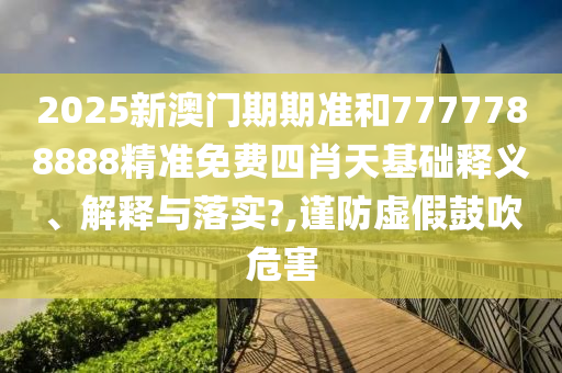 2025新澳門期期準(zhǔn)和7777788888精準(zhǔn)免費(fèi)四肖天基礎(chǔ)釋義、解釋與落實?,謹(jǐn)防虛假鼓吹危害