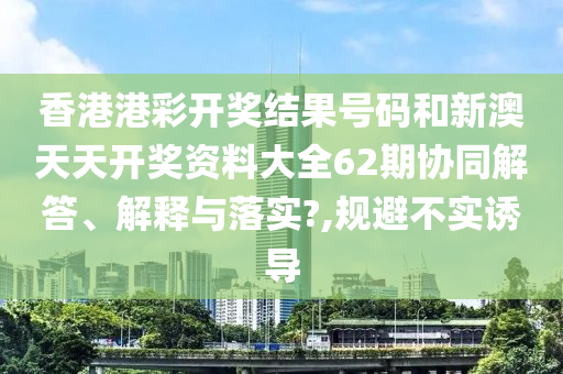 香港港彩開獎(jiǎng)結(jié)果號(hào)碼和新澳天天開獎(jiǎng)資料大全62期協(xié)同解答、解釋與落實(shí)?,規(guī)避不實(shí)誘導(dǎo)