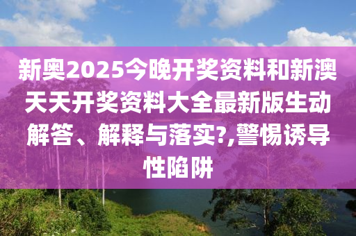 新奧2025今晚開獎資料和新澳天天開獎資料大全最新版生動解答、解釋與落實(shí)?,警惕誘導(dǎo)性陷阱