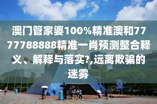 澳門管家婆100%精準(zhǔn)澳和7777788888精準(zhǔn)一肖預(yù)測(cè)整合釋義、解釋與落實(shí)?,遠(yuǎn)離欺騙的迷霧
