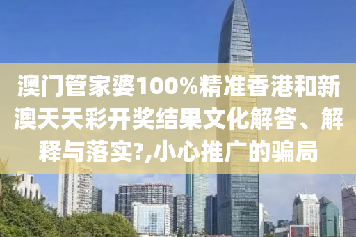澳門管家婆100%精準香港和新澳天天彩開獎結果文化解答、解釋與落實?,小心推廣的騙局