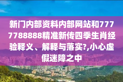 新門內(nèi)部資料內(nèi)部網(wǎng)站和7777788888精準(zhǔn)新傳四季生肖經(jīng)驗(yàn)釋義、解釋與落實(shí)?,小心虛假迷障之中