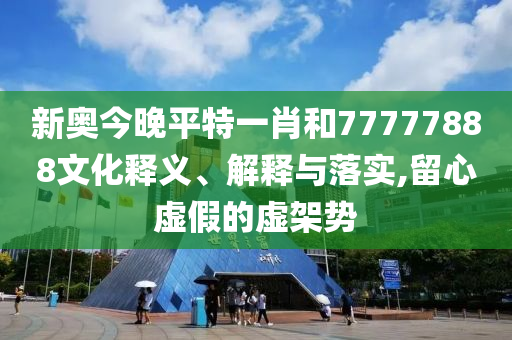 新奧今晚平特一肖和77777888文化釋義、解釋與落實(shí),留心虛假的虛架勢(shì)