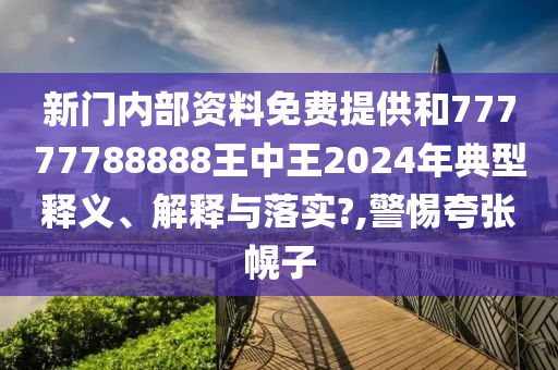 新門內(nèi)部資料免費(fèi)提供和77777788888王中王2024年典型釋義、解釋與落實(shí)?,警惕夸張幌子