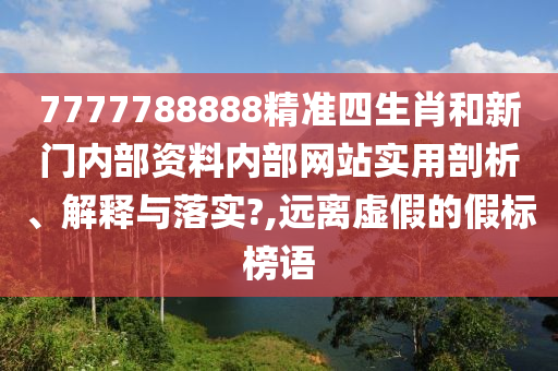 7777788888精準(zhǔn)四生肖和新門內(nèi)部資料內(nèi)部網(wǎng)站實(shí)用剖析、解釋與落實(shí)?,遠(yuǎn)離虛假的假標(biāo)榜語