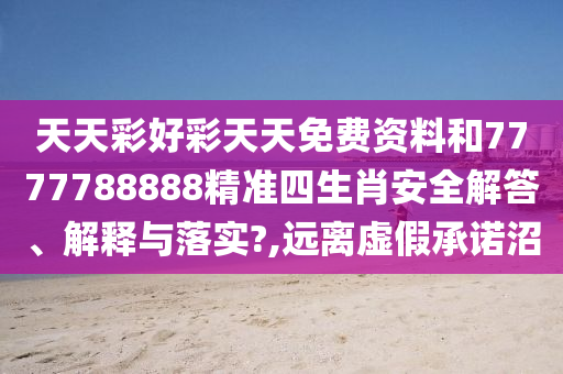 天天彩好彩天天免費(fèi)資料和7777788888精準(zhǔn)四生肖安全解答、解釋與落實(shí)?,遠(yuǎn)離虛假承諾沼