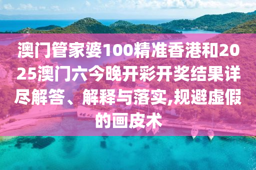 澳門管家婆100精準(zhǔn)香港和2025澳門六今晚開彩開獎結(jié)果詳盡解答、解釋與落實,規(guī)避虛假的畫皮術(shù)
