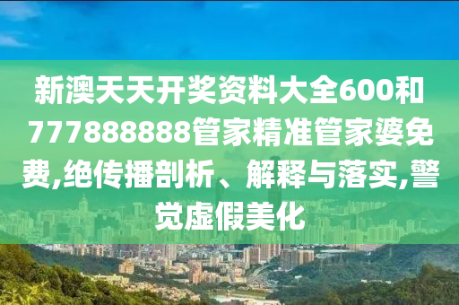 新澳天天開獎(jiǎng)資料大全600和777888888管家精準(zhǔn)管家婆免費(fèi),絕傳播剖析、解釋與落實(shí),警覺虛假美化