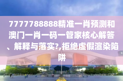 7777788888精準(zhǔn)一肖預(yù)測(cè)和澳門一肖一碼一管家核心解答、解釋與落實(shí)?,拒絕虛假渲染陷阱