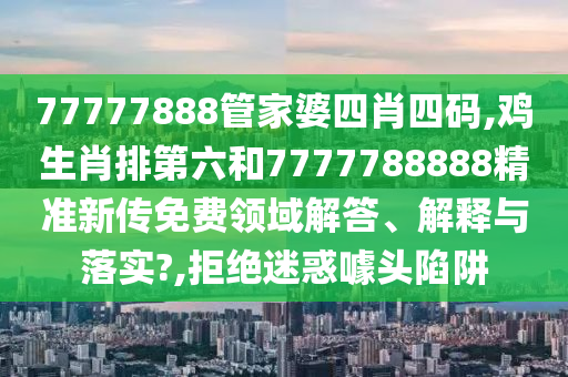 77777888管家婆四肖四碼,雞生肖排第六和7777788888精準(zhǔn)新傳免費領(lǐng)域解答、解釋與落實?,拒絕迷惑噱頭陷阱