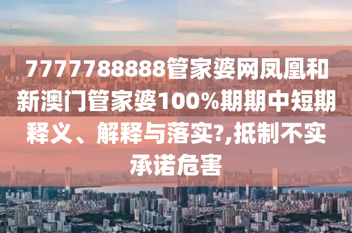 7777788888管家婆網(wǎng)鳳凰和新澳門管家婆100%期期中短期釋義、解釋與落實(shí)?,抵制不實(shí)承諾危害
