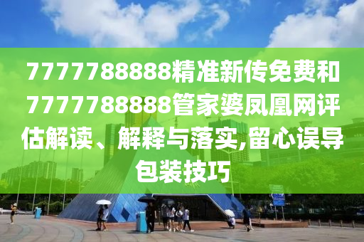 7777788888精準(zhǔn)新傳免費(fèi)和7777788888管家婆鳳凰網(wǎng)評(píng)估解讀、解釋與落實(shí),留心誤導(dǎo)包裝技巧
