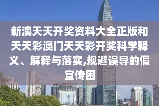 新澳天天開獎資料大全正版和天天彩澳門天天彩開獎科學(xué)釋義、解釋與落實(shí),規(guī)避誤導(dǎo)的假宣傳困