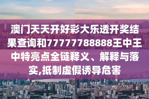 澳門天天開好彩大樂透開獎結(jié)果查詢和77777788888王中王中特亮點全鏈釋義、解釋與落實,抵制虛假誘導(dǎo)危害