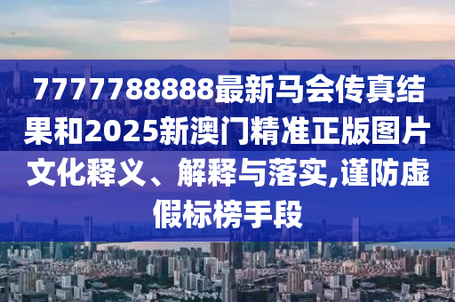 7777788888最新馬會傳真結(jié)果和2025新澳門精準正版圖片文化釋義、解釋與落實,謹防虛假標榜手段