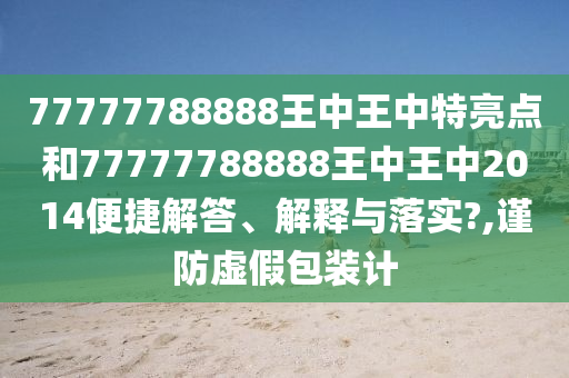 77777788888王中王中特亮點(diǎn)和77777788888王中王中2014便捷解答、解釋與落實(shí)?,謹(jǐn)防虛假包裝計(jì)