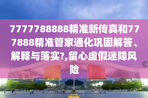7777788888精準(zhǔn)新傳真和777888精準(zhǔn)管家通化鞏固解答、解釋與落實(shí)?,留心虛假迷障風(fēng)險(xiǎn)