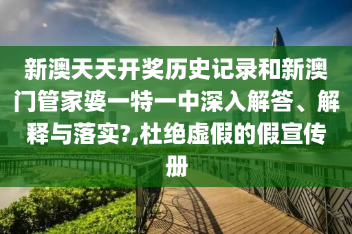 新澳天天開獎歷史記錄和新澳門管家婆一特一中深入解答、解釋與落實?,杜絕虛假的假宣傳冊