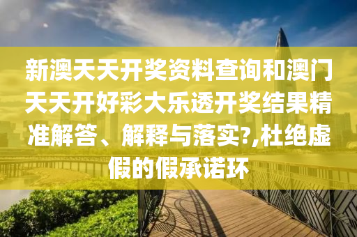新澳天天開獎(jiǎng)資料查詢和澳門天天開好彩大樂透開獎(jiǎng)結(jié)果精準(zhǔn)解答、解釋與落實(shí)?,杜絕虛假的假承諾環(huán)