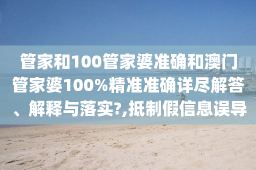 管家和100管家婆準(zhǔn)確和澳門管家婆100%精準(zhǔn)準(zhǔn)確詳盡解答、解釋與落實?,抵制假信息誤導(dǎo)