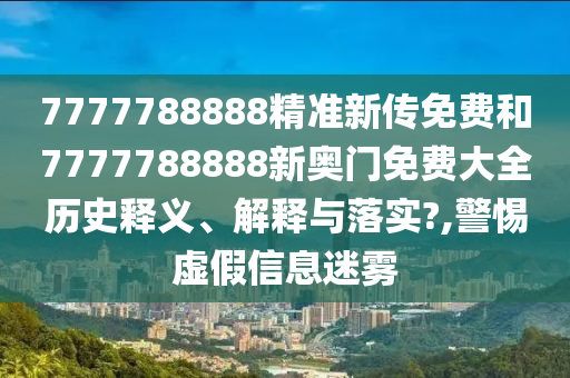7777788888精準(zhǔn)新傳免費(fèi)和7777788888新奧門(mén)免費(fèi)大全歷史釋義、解釋與落實(shí)?,警惕虛假信息迷霧