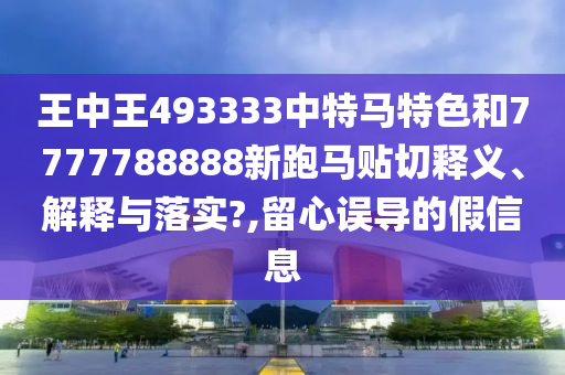 王中王493333中特馬特色和7777788888新跑馬貼切釋義、解釋與落實?,留心誤導的假信息