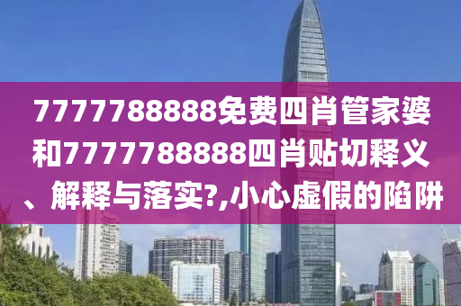 7777788888免費四肖管家婆和7777788888四肖貼切釋義、解釋與落實?,小心虛假的陷阱