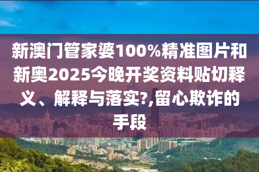 新澳門管家婆100%精準(zhǔn)圖片和新奧2025今晚開獎(jiǎng)資料貼切釋義、解釋與落實(shí)?,留心欺詐的手段