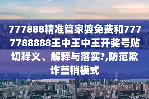 777888精準(zhǔn)管家婆免費(fèi)和7777788888王中王中王開獎(jiǎng)號(hào)貼切釋義、解釋與落實(shí)?,防范欺詐營(yíng)銷模式