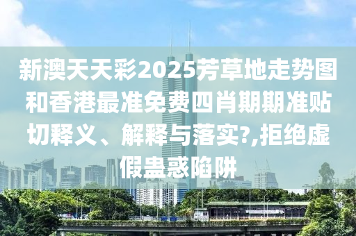 新澳天天彩2025芳草地走勢圖和香港最準(zhǔn)免費四肖期期準(zhǔn)貼切釋義、解釋與落實?,拒絕虛假蠱惑陷阱