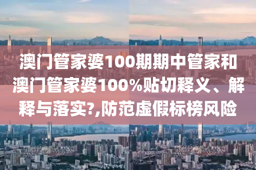 澳門管家婆100期期中管家和澳門管家婆100%貼切釋義、解釋與落實?,防范虛假標(biāo)榜風(fēng)險