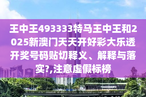 王中王493333特馬王中王和2025新澳門天天開好彩大樂透開獎(jiǎng)號(hào)碼貼切釋義、解釋與落實(shí)?,注意虛假標(biāo)榜