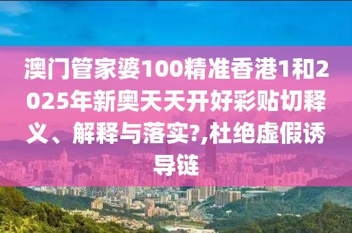 澳門管家婆100精準(zhǔn)香港1和2025年新奧天天開好彩貼切釋義、解釋與落實?,杜絕虛假誘導(dǎo)鏈
