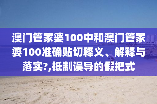 澳門管家婆100中和澳門管家婆100準(zhǔn)確貼切釋義、解釋與落實?,抵制誤導(dǎo)的假把式