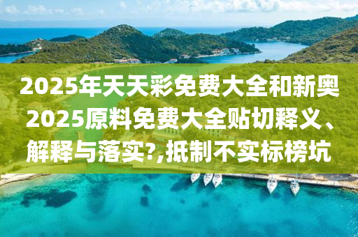 2025年天天彩免費(fèi)大全和新奧2025原料免費(fèi)大全貼切釋義、解釋與落實(shí)?,抵制不實(shí)標(biāo)榜坑