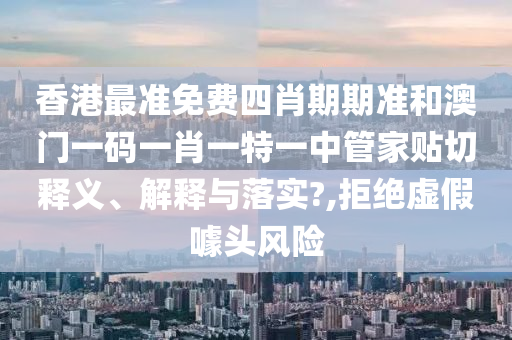 香港最準(zhǔn)免費(fèi)四肖期期準(zhǔn)和澳門一碼一肖一特一中管家貼切釋義、解釋與落實?,拒絕虛假噱頭風(fēng)險