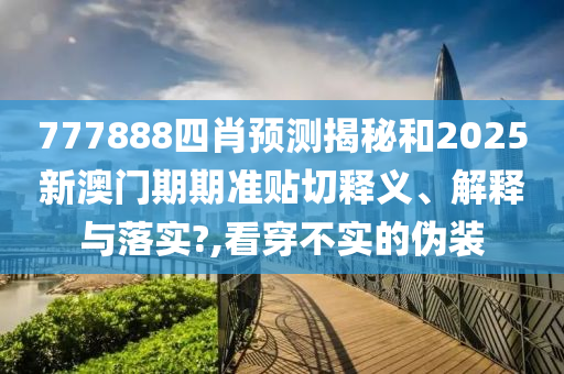 777888四肖預(yù)測(cè)揭秘和2025新澳門(mén)期期準(zhǔn)貼切釋義、解釋與落實(shí)?,看穿不實(shí)的偽裝