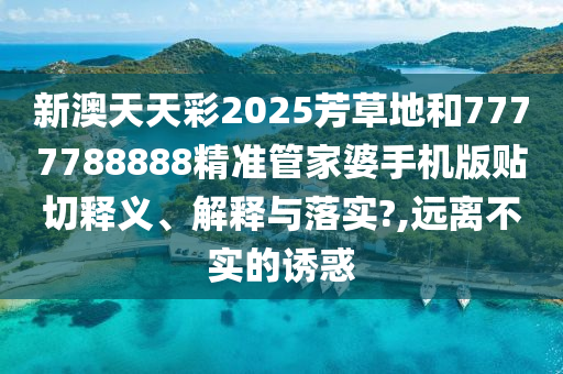 新澳天天彩2025芳草地和7777788888精準管家婆手機版貼切釋義、解釋與落實?,遠離不實的誘惑