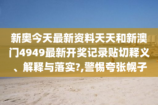新奧今天最新資料天天和新澳門4949最新開獎記錄貼切釋義、解釋與落實?,警惕夸張幌子
