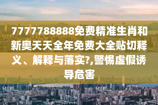 7777788888免費(fèi)精準(zhǔn)生肖和新奧天天全年免費(fèi)大全貼切釋義、解釋與落實(shí)?,警惕虛假誘導(dǎo)危害