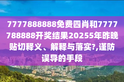 7777888888免費四肖和7777788888開獎結果20255年昨晚貼切釋義、解釋與落實?,謹防誤導的手段
