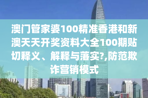 澳門管家婆100精準(zhǔn)香港和新澳天天開(kāi)獎(jiǎng)資料大全100期貼切釋義、解釋與落實(shí)?,防范欺詐營(yíng)銷模式