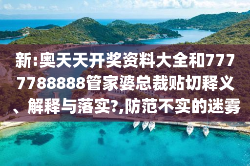 新:奧天天開獎資料大全和7777788888管家婆總裁貼切釋義、解釋與落實?,防范不實的迷霧