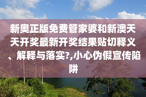 新奧正版免費(fèi)管家婆和新澳天天開獎(jiǎng)最新開獎(jiǎng)結(jié)果貼切釋義、解釋與落實(shí)?,小心偽假宣傳陷阱