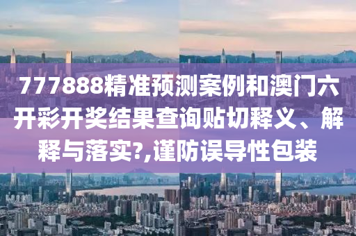 777888精準(zhǔn)預(yù)測(cè)案例和澳門六開彩開獎(jiǎng)結(jié)果查詢貼切釋義、解釋與落實(shí)?,謹(jǐn)防誤導(dǎo)性包裝